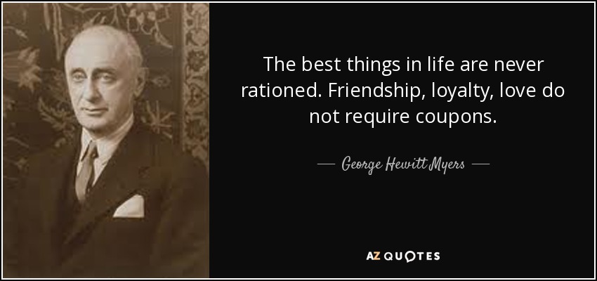 The best things in life are never rationed. Friendship, loyalty, love do not require coupons. - George Hewitt Myers