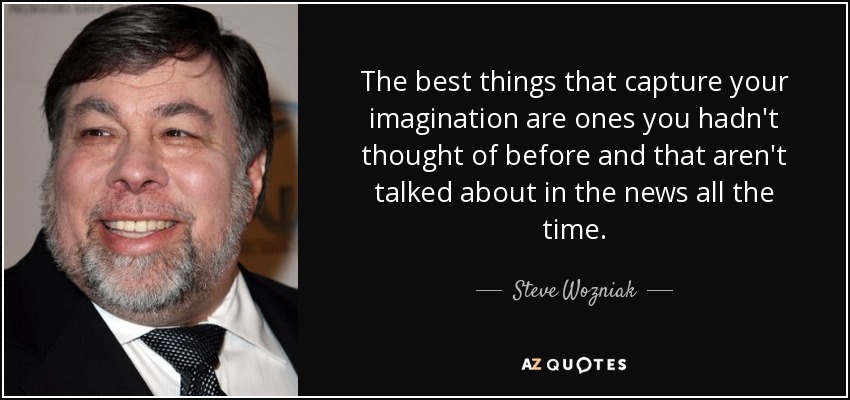 The best things that capture your imagination are ones you hadn't thought of before and that aren't talked about in the news all the time. - Steve Wozniak