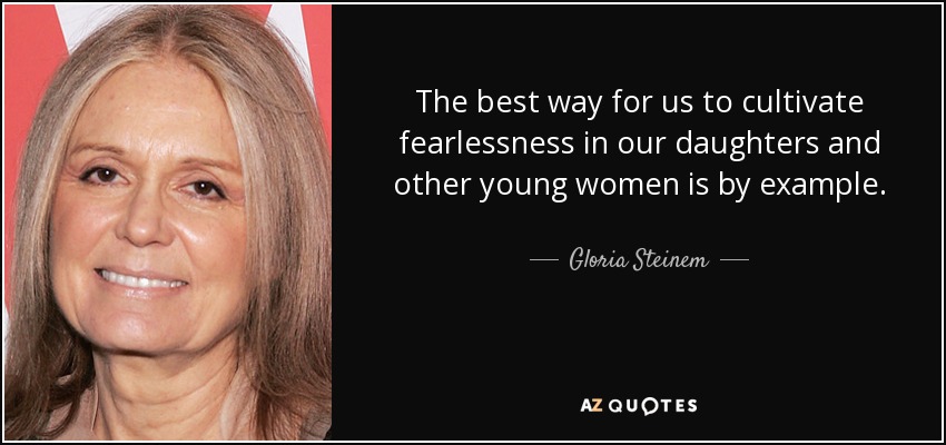 The best way for us to cultivate fearlessness in our daughters and other young women is by example. - Gloria Steinem