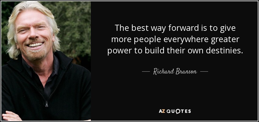 The best way forward is to give more people everywhere greater power to build their own destinies. - Richard Branson