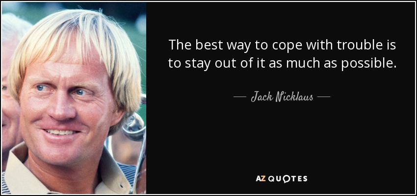 The best way to cope with trouble is to stay out of it as much as possible. - Jack Nicklaus