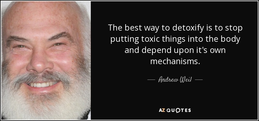 The best way to detoxify is to stop putting toxic things into the body and depend upon it's own mechanisms. - Andrew Weil
