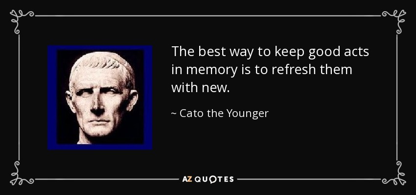 The best way to keep good acts in memory is to refresh them with new. - Cato the Younger