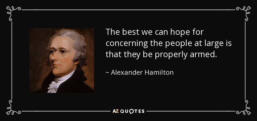 The best we can hope for concerning the people at large is that they be properly armed. - Alexander Hamilton