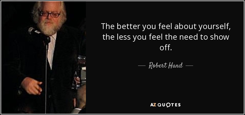The better you feel about yourself, the less you feel the need to show off. - Robert Hand