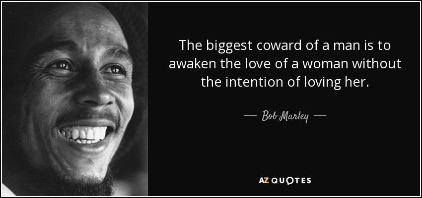 The biggest coward of a man is to awaken the love of a woman without the intention of loving her. - Bob Marley