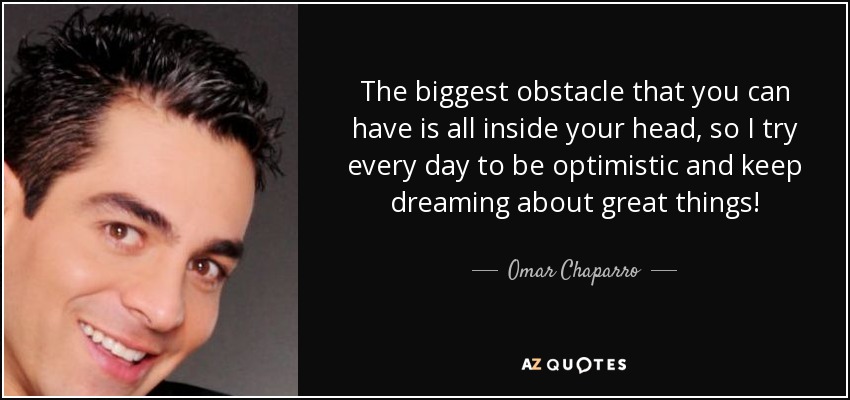 ¡El mayor obstáculo que puedes tener está dentro de tu cabeza, así que trato todos los días de ser optimista y seguir soñando con grandes cosas! - Omar Chaparro