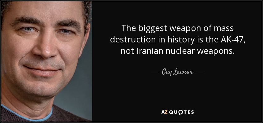 The biggest weapon of mass destruction in history is the AK-47, not Iranian nuclear weapons. - Guy Lawson