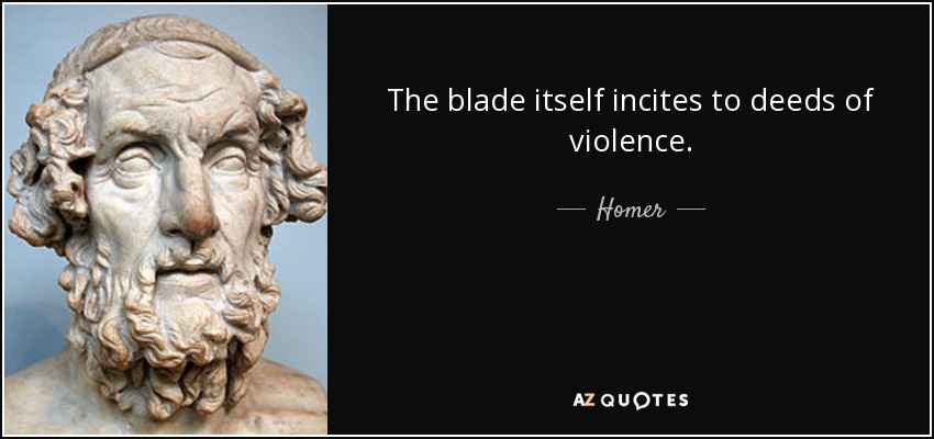 The blade itself incites to deeds of violence. - Homer