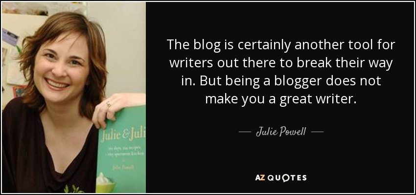 The blog is certainly another tool for writers out there to break their way in. But being a blogger does not make you a great writer. - Julie Powell
