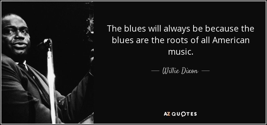 The blues will always be because the blues are the roots of all American music. - Willie Dixon