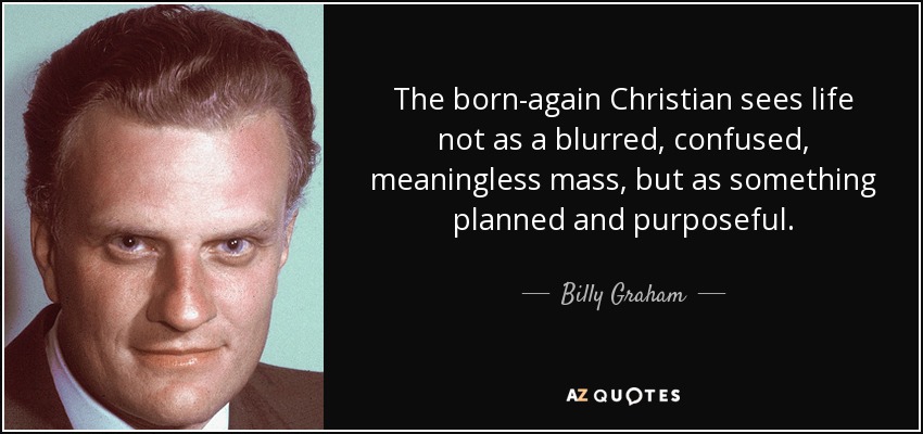 The born-again Christian sees life not as a blurred , confused, meaningless mass, but as something planned and purposeful. - Billy Graham