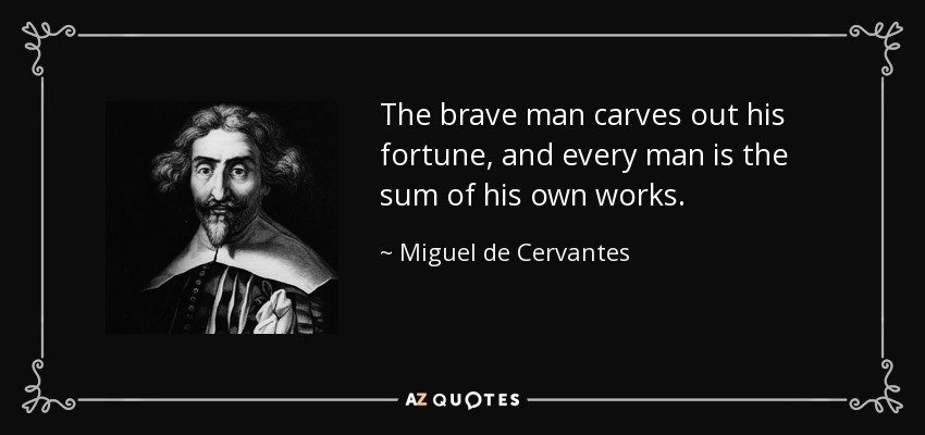 The brave man carves out his fortune, and every man is the sum of his own works. - Miguel de Cervantes