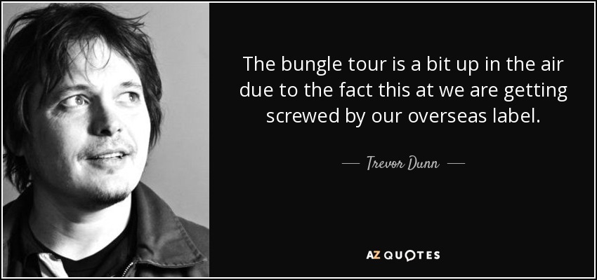 The bungle tour is a bit up in the air due to the fact this at we are getting screwed by our overseas label. - Trevor Dunn