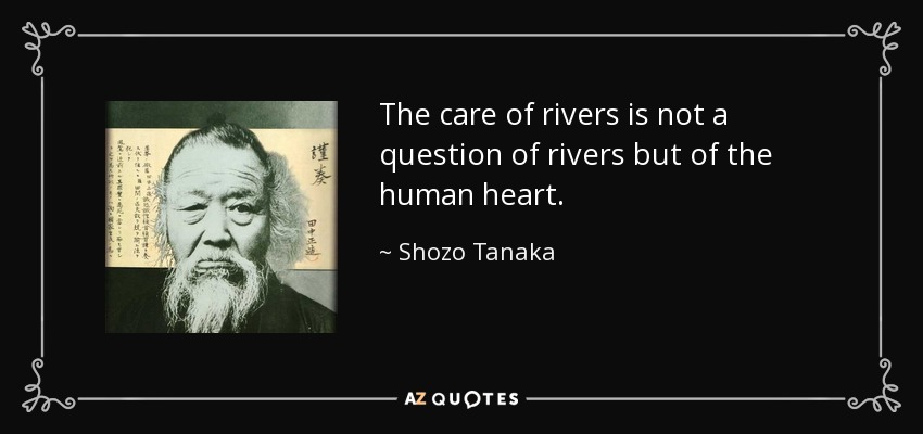 The care of rivers is not a question of rivers but of the human heart. - Shozo Tanaka