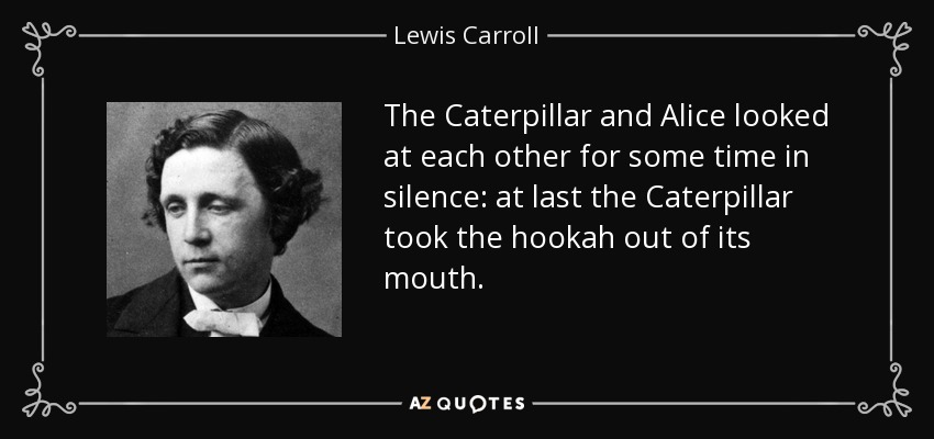 The Caterpillar and Alice looked at each other for some time in silence: at last the Caterpillar took the hookah out of its mouth. - Lewis Carroll