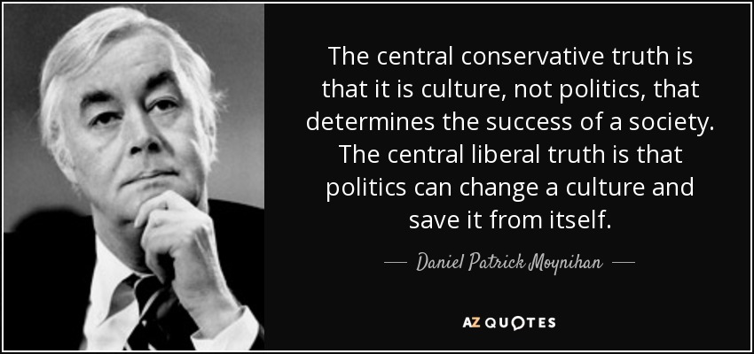 The central conservative truth is that it is culture, not politics, that determines the success of a society. The central liberal truth is that politics can change a culture and save it from itself. - Daniel Patrick Moynihan