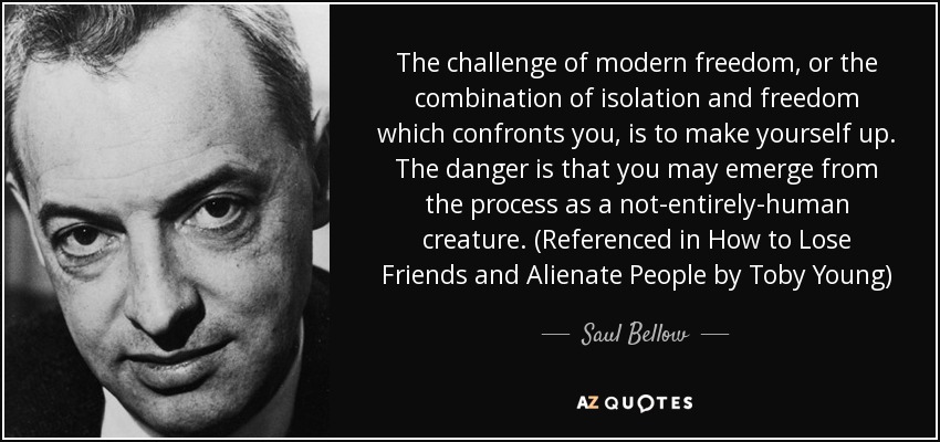The challenge of modern freedom, or the combination of isolation and freedom which confronts you, is to make yourself up. The danger is that you may emerge from the process as a not-entirely-human creature. (Referenced in How to Lose Friends and Alienate People by Toby Young) - Saul Bellow