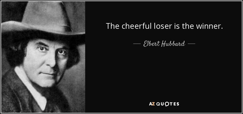 The cheerful loser is the winner. - Elbert Hubbard