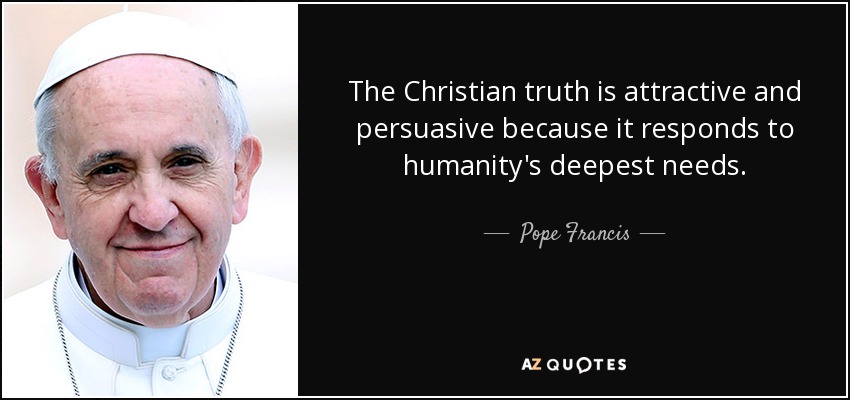 The Christian truth is attractive and persuasive because it responds to humanity's deepest needs. - Pope Francis