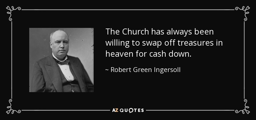 The Church has always been willing to swap off treasures in heaven for cash down. - Robert Green Ingersoll