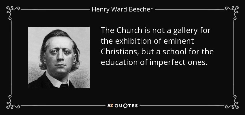 The Church is not a gallery for the exhibition of eminent Christians, but a school for the education of imperfect ones. - Henry Ward Beecher