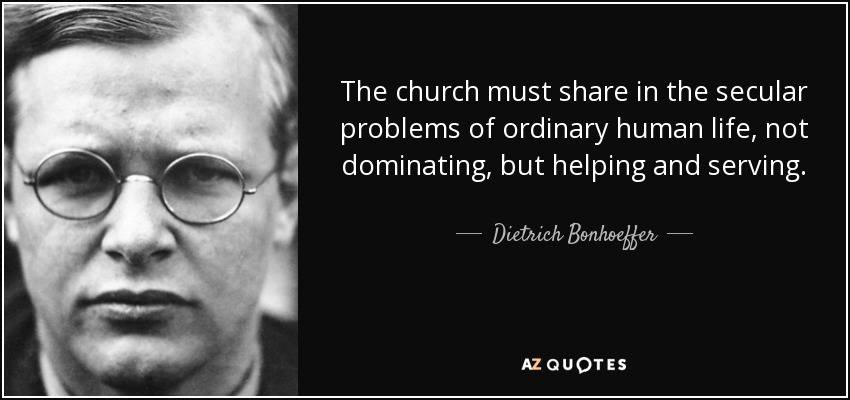 The church must share in the secular problems of ordinary human life, not dominating, but helping and serving. - Dietrich Bonhoeffer