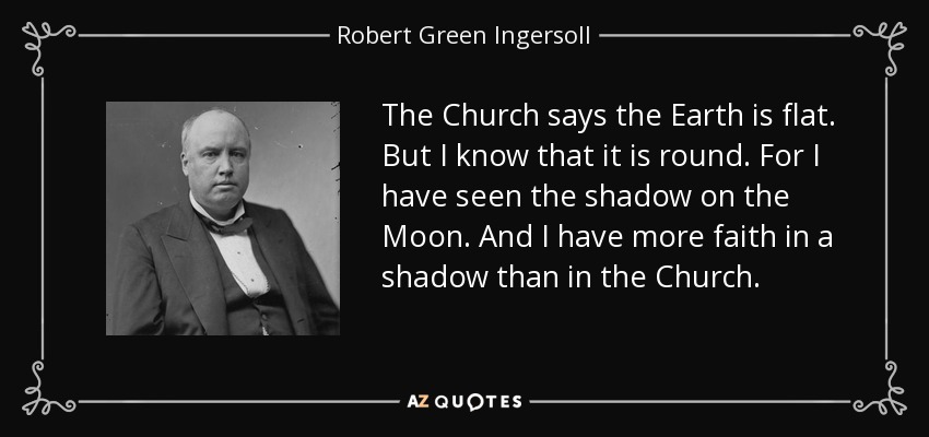 The Church says the Earth is flat. But I know that it is round. For I have seen the shadow on the Moon. And I have more faith in a shadow than in the Church. - Robert Green Ingersoll