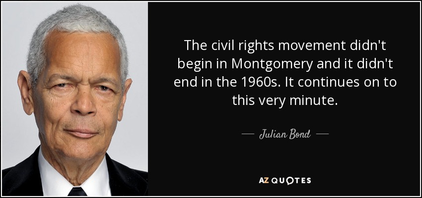 The civil rights movement didn't begin in Montgomery and it didn't end in the 1960s. It continues on to this very minute. - Julian Bond