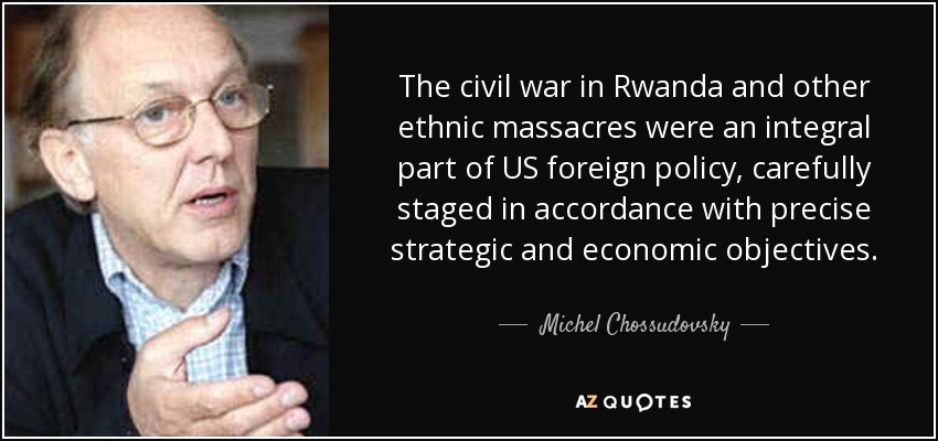 La guerra civil de Ruanda y otras masacres étnicas fueron parte integrante de la política exterior estadounidense, cuidadosamente escenificadas de acuerdo con objetivos estratégicos y económicos precisos. - Michel Chossudovsky