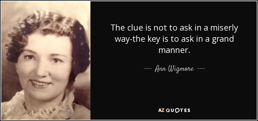 The clue is not to ask in a miserly way-the key is to ask in a grand manner. - Ann Wigmore