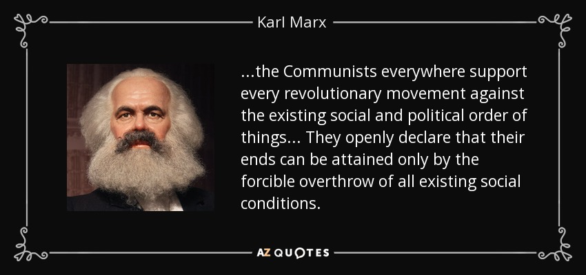 ...los comunistas apoyan en todas partes todo movimiento revolucionario contra el orden social y político existente... Declaran abiertamente que sus fines sólo pueden alcanzarse mediante el derrocamiento por la fuerza de todas las condiciones sociales existentes. - Karl Marx