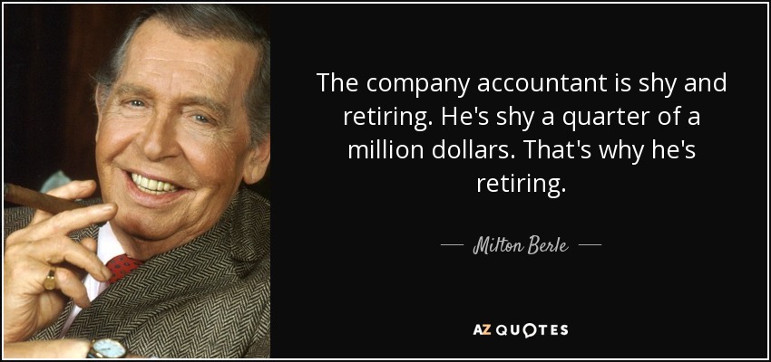 The company accountant is shy and retiring. He's shy a quarter of a million dollars. That's why he's retiring. - Milton Berle