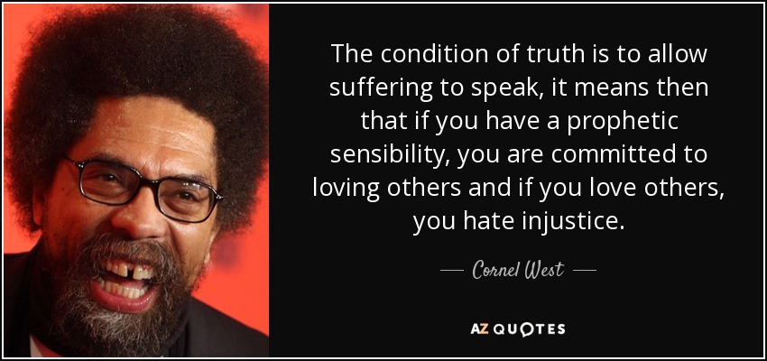 The condition of truth is to allow suffering to speak, it means then that if you have a prophetic sensibility, you are committed to loving others and if you love others, you hate injustice. - Cornel West