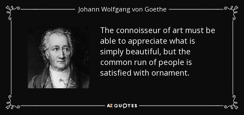 The connoisseur of art must be able to appreciate what is simply beautiful, but the common run of people is satisfied with ornament. - Johann Wolfgang von Goethe