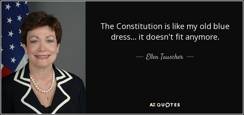 The Constitution is like my old blue dress ... it doesn't fit anymore. - Ellen Tauscher