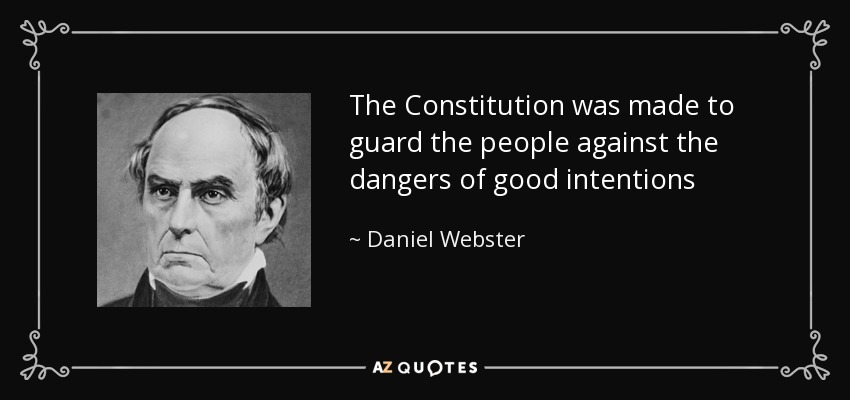 The Constitution was made to guard the people against the dangers of good intentions - Daniel Webster