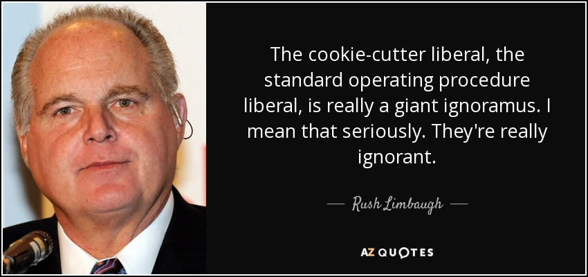 The cookie-cutter liberal, the standard operating procedure liberal, is really a giant ignoramus. I mean that seriously. They're really ignorant. - Rush Limbaugh