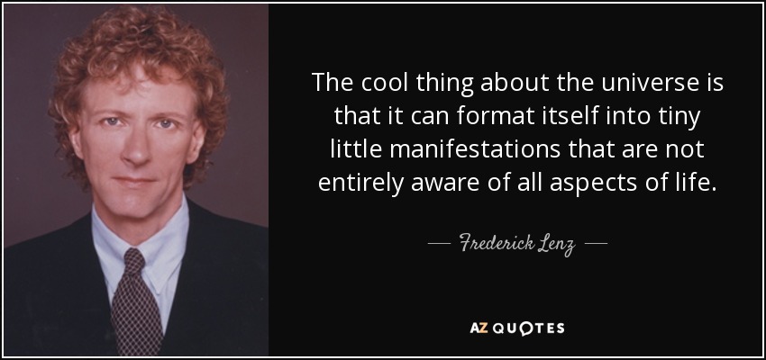 The cool thing about the universe is that it can format itself into tiny little manifestations that are not entirely aware of all aspects of life. - Frederick Lenz