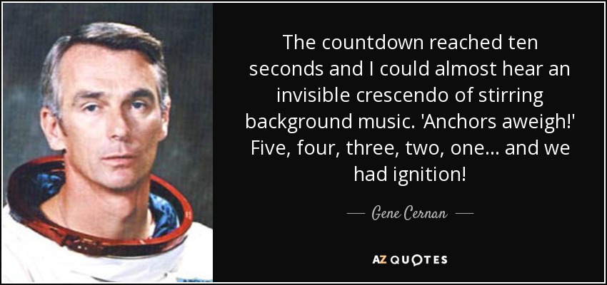 The countdown reached ten seconds and I could almost hear an invisible crescendo of stirring background music. 'Anchors aweigh!' Five, four, three, two, one... and we had ignition! - Gene Cernan