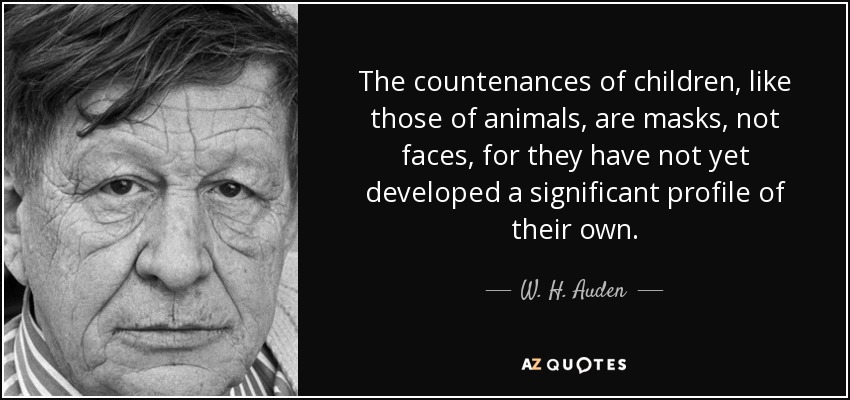 The countenances of children, like those of animals, are masks, not faces, for they have not yet developed a significant profile of their own. - W. H. Auden