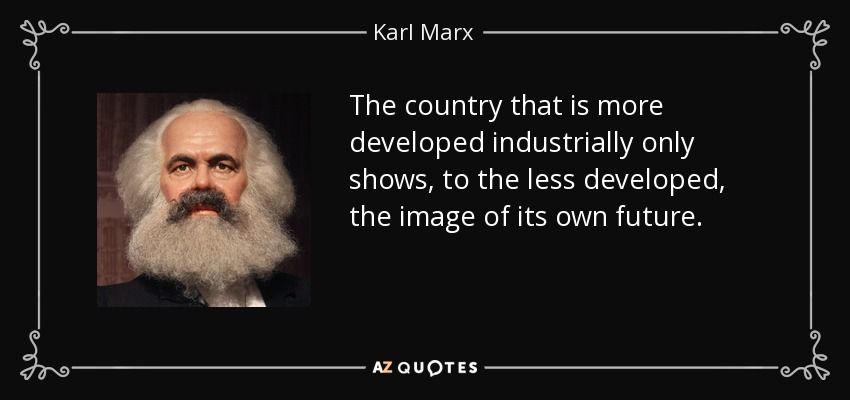 The country that is more developed industrially only shows, to the less developed, the image of its own future. - Karl Marx