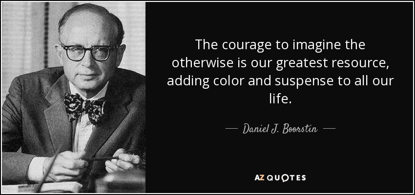 The courage to imagine the otherwise is our greatest resource, adding color and suspense to all our life. - Daniel J. Boorstin