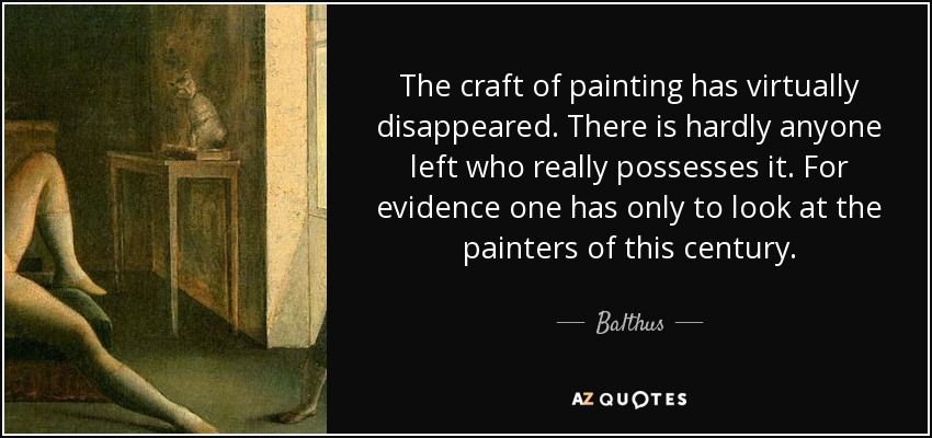 The craft of painting has virtually disappeared. There is hardly anyone left who really possesses it. For evidence one has only to look at the painters of this century. - Balthus