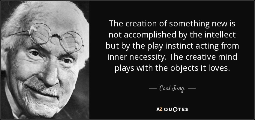 The creation of something new is not accomplished by the intellect but by the play instinct acting from inner necessity. The creative mind plays with the objects it loves. - Carl Jung