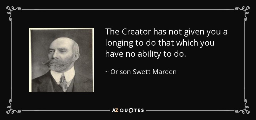 The Creator has not given you a longing to do that which you have no ability to do. - Orison Swett Marden