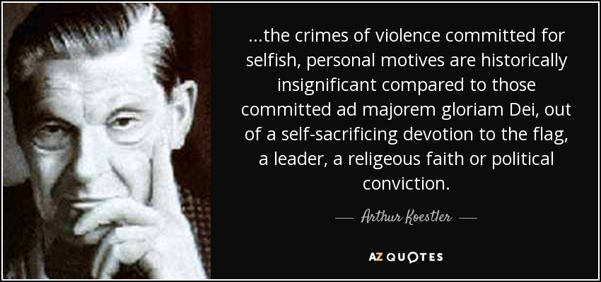 ...the crimes of violence committed for selfish, personal motives are historically insignificant compared to those committed ad majorem gloriam Dei, out of a self-sacrificing devotion to the flag, a leader, a religeous faith or political conviction. - Arthur Koestler