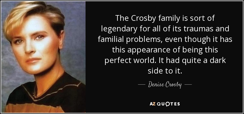 The Crosby family is sort of legendary for all of its traumas and familial problems, even though it has this appearance of being this perfect world. It had quite a dark side to it. - Denise Crosby
