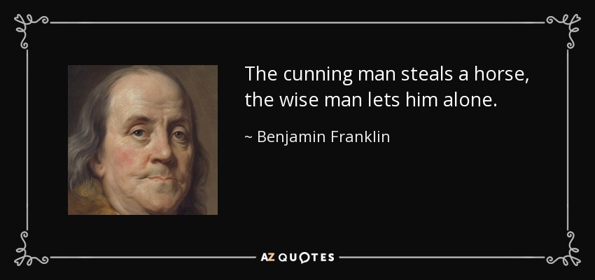 The cunning man steals a horse, the wise man lets him alone. - Benjamin Franklin