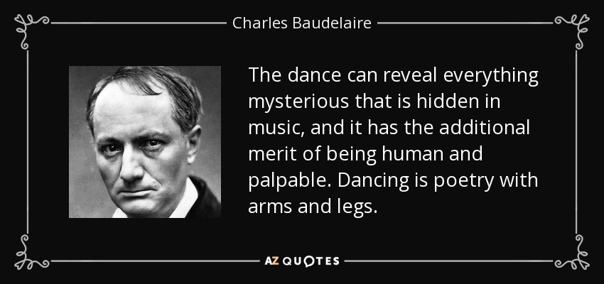 The dance can reveal everything mysterious that is hidden in music, and it has the additional merit of being human and palpable. Dancing is poetry with arms and legs. - Charles Baudelaire